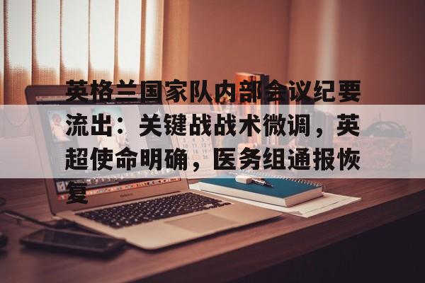 爱游戏注册-关于英格兰国家队内部会议纪要流出:关键战战术微调,英超使命明确,医务组通报恢复的信息 爱游戏注册-关于英格兰国家队内部会议纪要流出:关键战战术微调,英超使命明确,医务组通报恢复的信息