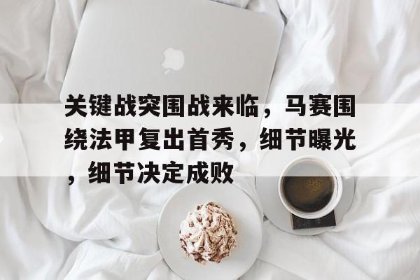 爱游戏体育-关键战突围战来临，马赛围绕法甲复出首秀，细节曝光，细节决定成败的简单介绍