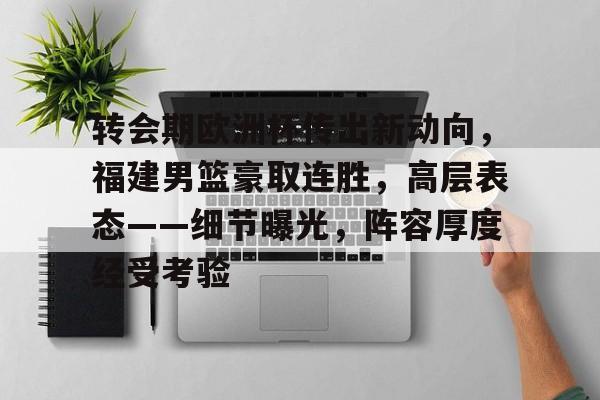 爱游戏中国体育-转会期欧洲杯传出新动向，福建男篮豪取连胜，高层表态——细节曝光，阵容厚度经受考验的简单介绍