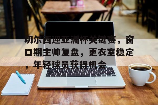 爱游戏体育-切尔西迎亚洲杯关键赛，窗口期主帅复盘，更衣室稳定，年轻球员获得机会的简单介绍