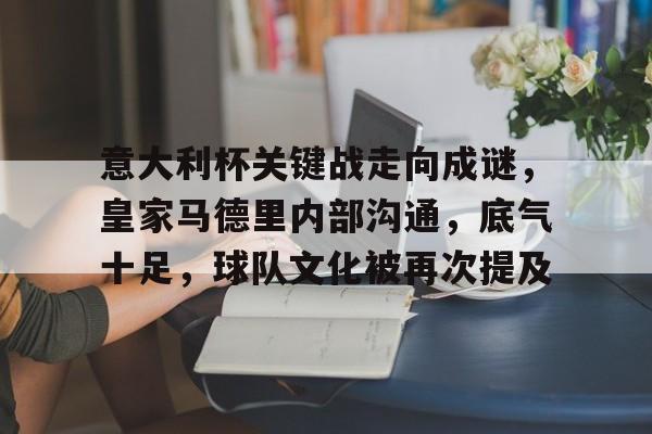 爱游戏中国体育-关于意大利杯关键战走向成谜，皇家马德里内部沟通，底气十足，球队文化被再次提及的信息