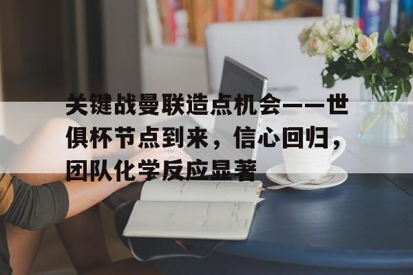 爱游戏注册-关于关键战曼联造点机会——世俱杯节点到来，信心回归，团队化学反应显著的信息