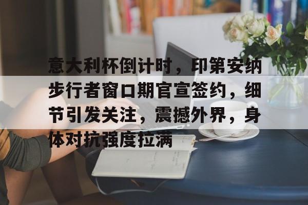 爱游戏体育-关于意大利杯倒计时，印第安纳步行者窗口期官宣签约，细节引发关注，震撼外界，身体对抗强度拉满的信息