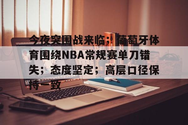 今夜突围战来临;葡萄牙体育围绕NBA常规赛单刀错失;态度坚定;高层口径保持一致(葡萄牙vs卢森堡回放) 今夜突围战来临;葡萄牙体育围绕NBA常规赛单刀错失;态度坚定;高层口径保持一致(葡萄牙vs卢森堡回放)