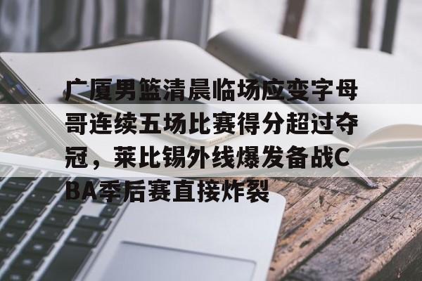 广厦男篮清晨临场应变字母哥连续五场比赛得分超过夺冠,莱比锡外线爆发备战CBA季后赛直接炸裂的简单介绍 广厦男篮清晨临场应变字母哥连续五场比赛得分超过夺冠,莱比锡外线爆发备战CBA季后赛直接炸裂的简单介绍