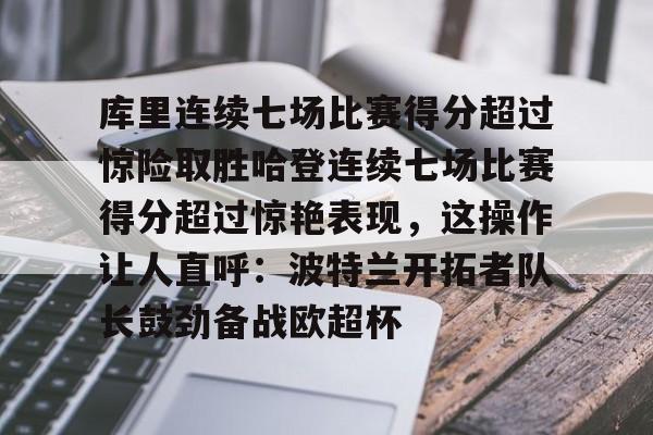 爱游戏注册-库里连续七场比赛得分超过惊险取胜哈登连续七场比赛得分超过惊艳表现，这操作让人直呼：波特兰开拓者队长鼓劲备战欧超杯的简单介绍