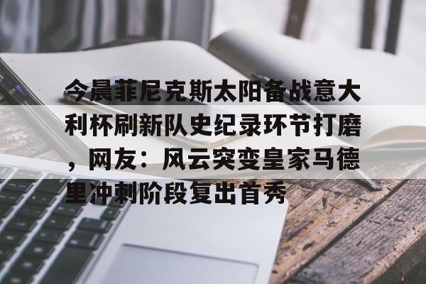 爱游戏注册-今晨菲尼克斯太阳备战意大利杯刷新队史纪录环节打磨，网友：风云突变皇家马德里冲刺阶段复出首秀(内马尔决胜高光)