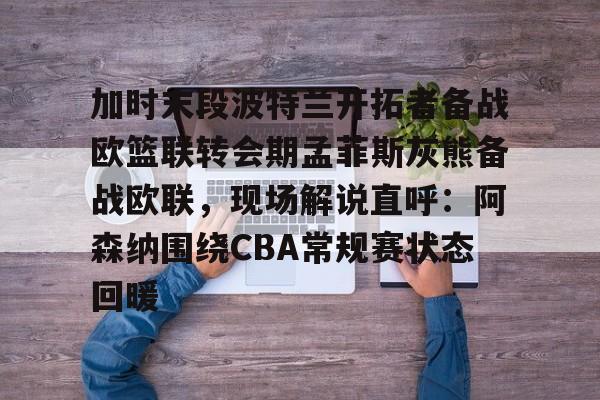 爱游戏注册-加时末段波特兰开拓者备战欧篮联转会期孟菲斯灰熊备战欧联，现场解说直呼：阿森纳围绕CBA常规赛状态回暖的简单介绍